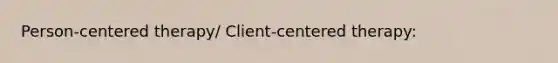 Person-centered therapy/ Client-centered therapy: