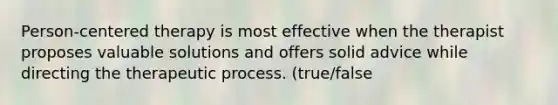 Person-centered therapy is most effective when the therapist proposes valuable solutions and offers solid advice while directing the therapeutic process. (true/false