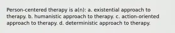 Person-centered therapy is a(n): a. existential approach to therapy. b. humanistic approach to therapy. c. action-oriented approach to therapy. d. deterministic approach to therapy.