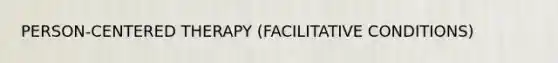 PERSON-CENTERED THERAPY (FACILITATIVE CONDITIONS)