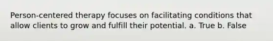 Person-centered therapy focuses on facilitating conditions that allow clients to grow and fulfill their potential. a. True b. False
