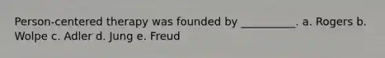 Person-centered therapy was founded by __________. a. Rogers b. Wolpe c. Adler d. Jung e. Freud