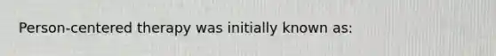 Person-centered therapy was initially known as: