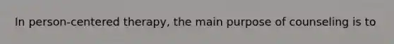 In person-centered therapy, the main purpose of counseling is to