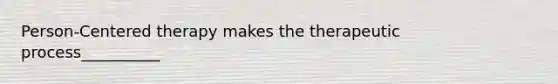 Person-Centered therapy makes the therapeutic process__________
