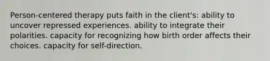 Person-centered therapy puts faith in the client's:​ ability to uncover repressed experiences. ability to integrate their polarities. capacity for recognizing how birth order affects their choices. capacity for self-direction.