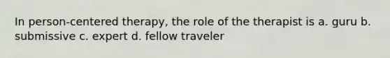 In person-centered therapy, the role of the therapist is a. guru b. submissive c. expert d. fellow traveler