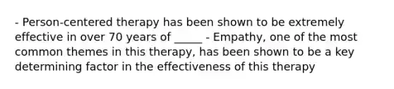 - Person-centered therapy has been shown to be extremely effective in over 70 years of _____ - Empathy, one of the most common themes in this therapy, has been shown to be a key determining factor in the effectiveness of this therapy