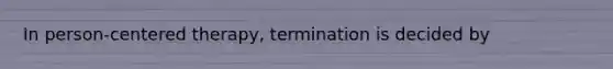 In person-centered therapy, termination is decided by