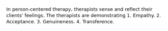 In person-centered therapy, therapists sense and reflect their clients' feelings. The therapists are demonstrating 1. Empathy. 2. Acceptance. 3. Genuineness. 4. Transference.