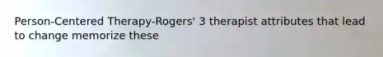 Person-Centered Therapy-Rogers' 3 therapist attributes that lead to change memorize these