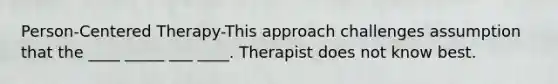 Person-Centered Therapy-This approach challenges assumption that the ____ _____ ___ ____. Therapist does not know best.