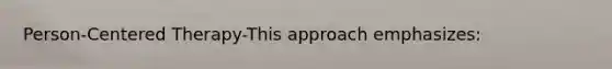 Person-Centered Therapy-This approach emphasizes: