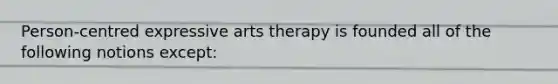 Person-centred expressive arts therapy is founded all of the following notions except: