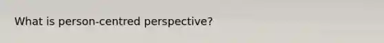 What is person-centred perspective?