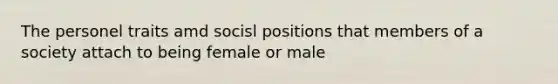 The personel traits amd socisl positions that members of a society attach to being female or male