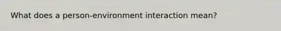 What does a person-environment interaction mean?