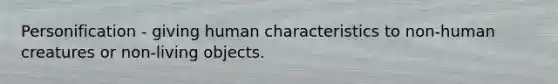 Personification - giving human characteristics to non-human creatures or non-living objects.