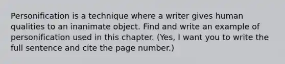 Personification is a technique where a writer gives human qualities to an inanimate object. Find and write an example of personification used in this chapter. (Yes, I want you to write the full sentence and cite the page number.)