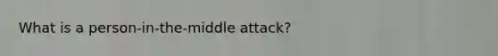 What is a person-in-the-middle attack?