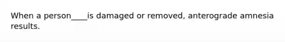 When a person____is damaged or removed, anterograde amnesia results.