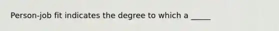 Person-job fit indicates the degree to which a _____