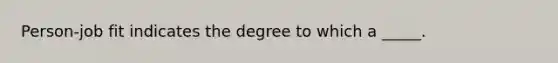 Person-job fit indicates the degree to which a _____.