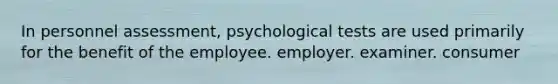 In personnel assessment, psychological tests are used primarily for the benefit of the employee. employer. examiner. consumer