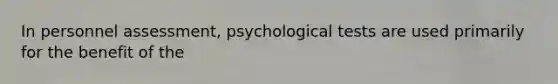 In personnel assessment, psychological tests are used primarily for the benefit of the