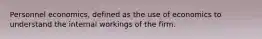 Personnel economics, defined as the use of economics to understand the internal workings of the firm.