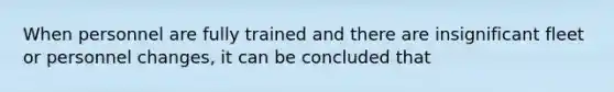 When personnel are fully trained and there are insignificant fleet or personnel changes, it can be concluded that