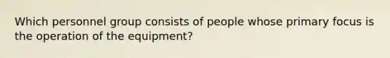 Which personnel group consists of people whose primary focus is the operation of the equipment?