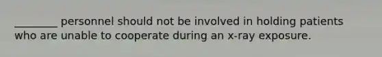 ________ personnel should not be involved in holding patients who are unable to cooperate during an x-ray exposure.