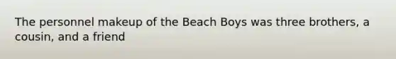 The personnel makeup of the Beach Boys was three brothers, a cousin, and a friend