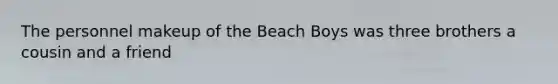 The personnel makeup of the Beach Boys was three brothers a cousin and a friend