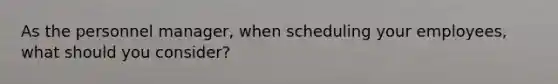 As the personnel manager, when scheduling your employees, what should you consider?