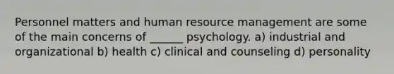 Personnel matters and human resource management are some of the main concerns of ______ psychology. a) industrial and organizational b) health c) clinical and counseling d) personality