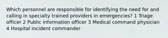 Which personnel are responsible for identifying the need for and calling in specialty trained providers in emergencies? 1 Triage officer 2 Public information officer 3 Medical command physician 4 Hospital incident commander