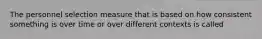 The personnel selection measure that is based on how consistent something is over time or over different contexts is called