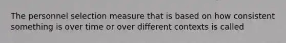 The personnel selection measure that is based on how consistent something is over time or over different contexts is called