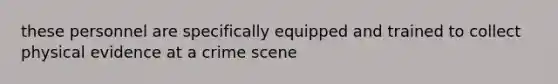 these personnel are specifically equipped and trained to collect physical evidence at a crime scene