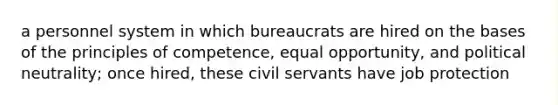 a personnel system in which bureaucrats are hired on the bases of the principles of competence, equal opportunity, and political neutrality; once hired, these civil servants have job protection