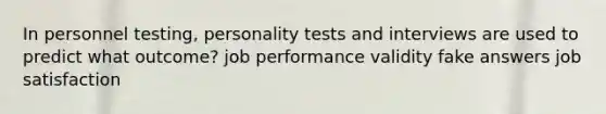 In personnel testing, personality tests and interviews are used to predict what outcome? job performance validity fake answers job satisfaction