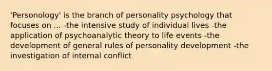 'Personology' is the branch of personality psychology that focuses on ... -the intensive study of individual lives -the application of psychoanalytic theory to life events -the development of general rules of personality development -the investigation of internal conflict