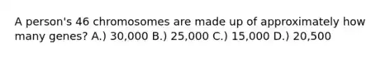 A person's 46 chromosomes are made up of approximately how many genes? A.) 30,000 B.) 25,000 C.) 15,000 D.) 20,500