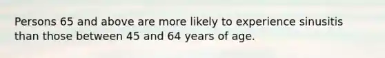 Persons 65 and above are more likely to experience sinusitis than those between 45 and 64 years of age.