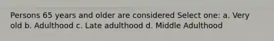 Persons 65 years and older are considered Select one: a. Very old b. Adulthood c. Late adulthood d. Middle Adulthood