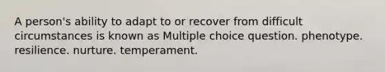 A person's ability to adapt to or recover from difficult circumstances is known as Multiple choice question. phenotype. resilience. nurture. temperament.