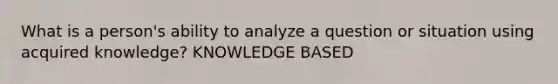 What is a person's ability to analyze a question or situation using acquired knowledge? KNOWLEDGE BASED