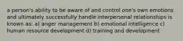 a person's ability to be aware of and control one's own emotions and ultimately successfully handle interpersonal relationships is known as: a) anger management b) emotional intelligence c) human resource development d) training and development